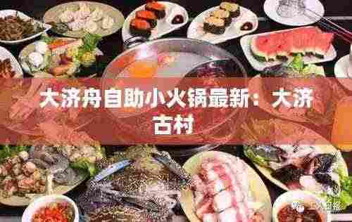 大济舟自助小火锅最新：大济古村 