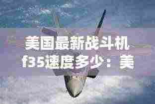 美国最新战斗机f35速度多少：美国的f35战斗机造价有多贵 