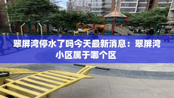 翠屏湾停水了吗今天最新消息:翠屏湾小区属于哪个区