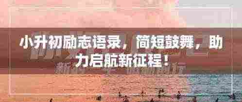 小升初励志语录,简短鼓舞,助力启航新征程!