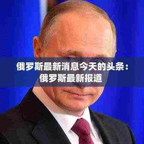 俄罗斯最新消息今天的头条：俄罗斯最新报道 
