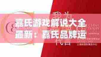 嘉氏游戏解说大全最新：嘉氏品牌运营有限责任公司 