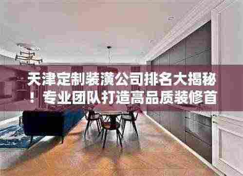 天津定制装潢公司排名大揭秘！专业团队打造高品质装修首选！
