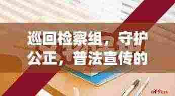 巡回检察组，守护公正，普法宣传的新力量，百度权威收录标题！