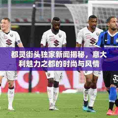 都灵街头独家新闻揭秘，意大利魅力之都的时尚与风情