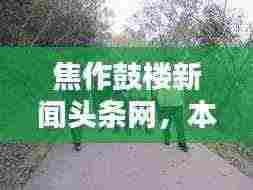 焦作鼓楼新闻头条网，本地资讯快报，最新动态一网打尽