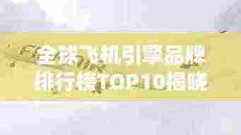 全球飞机引擎品牌排行榜TOP10揭晓！