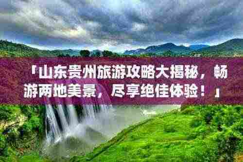 「山东贵州旅游攻略大揭秘，畅游两地美景，尽享绝佳体验！」