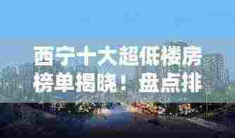 西宁十大超低楼房榜单揭晓！盘点排名前十的楼房推荐！