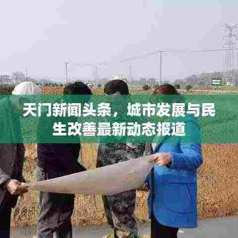 天门新闻头条，城市发展与民生改善最新动态报道