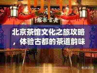 北京茶馆文化之旅攻略，体验古都的茶道韵味