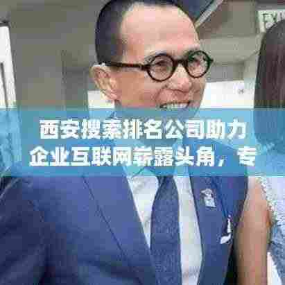 西安搜索排名公司助力企业互联网崭露头角，专业优化排名服务！