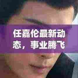 任嘉伦最新动态，事业腾飞，魅力多面展现！