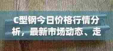 C型钢今日价格行情分析，最新市场动态、走势及影响因素探讨
