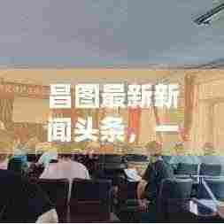 昌图最新新闻头条，一览今日要闻