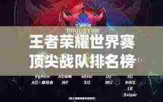 王者荣耀世界赛顶尖战队排名榜单，赛场竞技激烈对决！