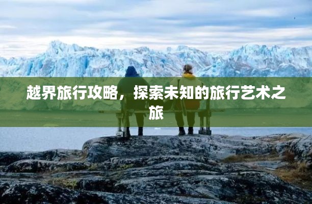 越界旅行攻略，探索未知的旅行艺术之旅