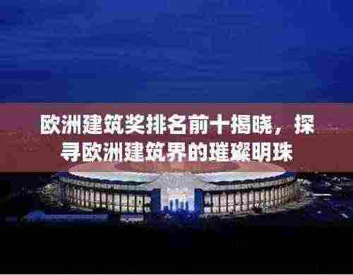 欧洲建筑奖排名前十揭晓，探寻欧洲建筑界的璀璨明珠