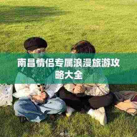 南昌情侣专属浪漫旅游攻略大全
