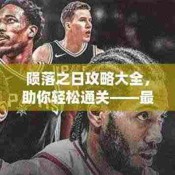 陨落之日攻略大全，助你轻松通关——最新攻略汇总