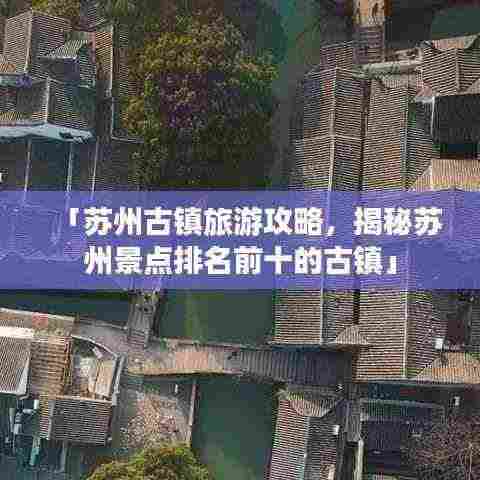「苏州古镇旅游攻略，揭秘苏州景点排名前十的古镇」