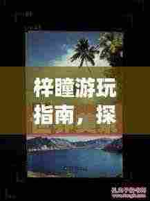 梓瞳游玩指南，探索未知美景，留下难忘回忆！