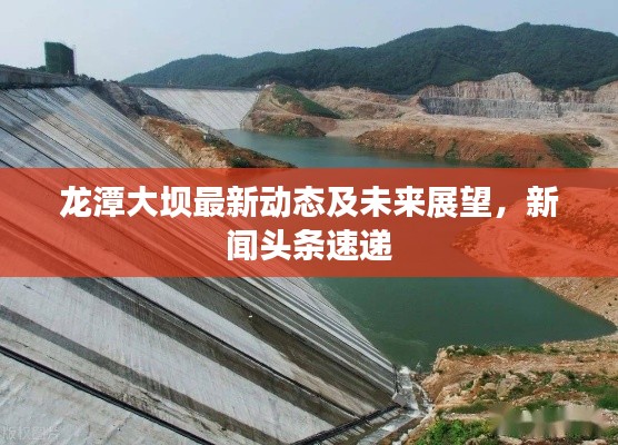 龙潭大坝最新动态及未来展望，新闻头条速递