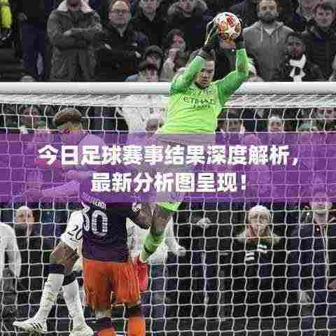 今日足球赛事结果深度解析，最新分析图呈现！