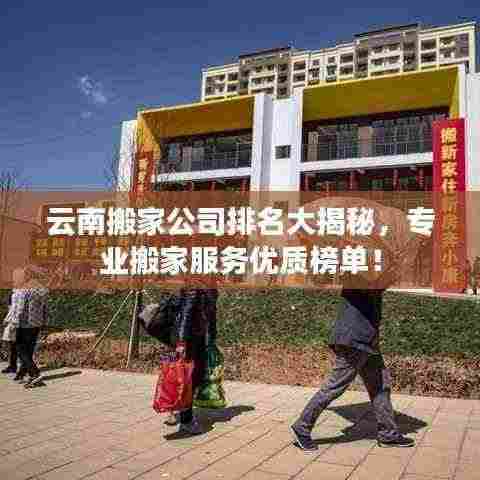 云南搬家公司排名大揭秘，专业搬家服务优质榜单！