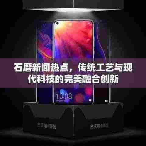 石磨新闻热点，传统工艺与现代科技的完美融合创新