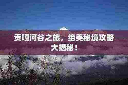 贡嘎河谷之旅，绝美秘境攻略大揭秘！