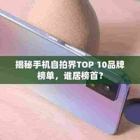 揭秘手机自拍界TOP 10品牌榜单，谁居榜首？