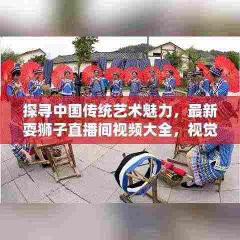 探寻中国传统艺术魅力，最新耍狮子直播间视频大全，视觉盛宴不容错过！