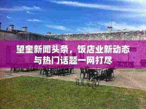 望奎新闻头条，饭店业新动态与热门话题一网打尽