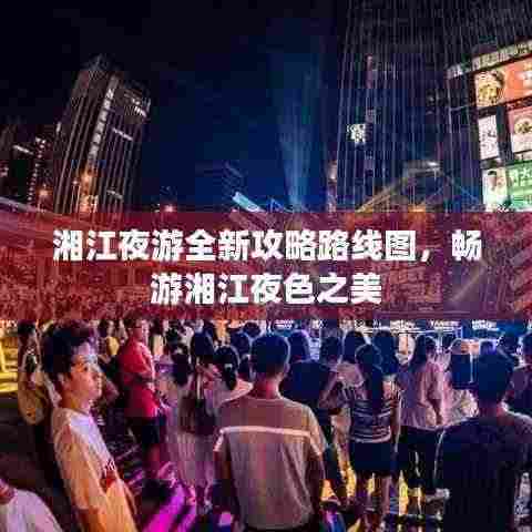 湘江夜游全新攻略路线图，畅游湘江夜色之美
