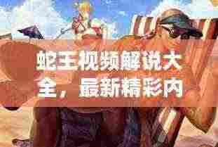 蛇王视频解说大全，最新精彩内容一网打尽！
